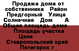 Продажа дома от собственника › Район ­ Предгорный › Улица ­ Солнечная › Дом ­ 11 А › Общая площадь дома ­ 150 › Площадь участка ­ 9 › Цена ­ 5 200 000 - Ставропольский край, Пятигорск г. Недвижимость » Дома, коттеджи, дачи продажа   . Ставропольский край,Пятигорск г.